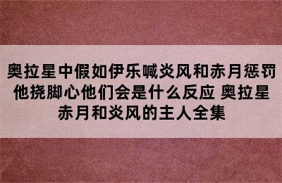 奥拉星中假如伊乐喊炎风和赤月惩罚他挠脚心他们会是什么反应 奥拉星赤月和炎风的主人全集